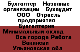 Бухгалтер › Название организации ­ Бухаудит, ООО › Отрасль предприятия ­ Бухгалтерия › Минимальный оклад ­ 25 000 - Все города Работа » Вакансии   . Ульяновская обл.,Барыш г.